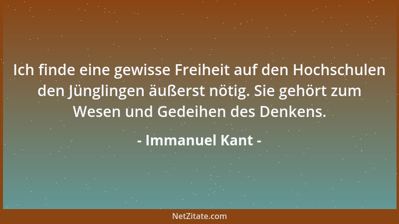 Immanuel Kant - Ich finde eine gewisse Freiheit auf den Hochschulen den Jünglingen äußerst nötig. Sie gehört zum Wesen und...