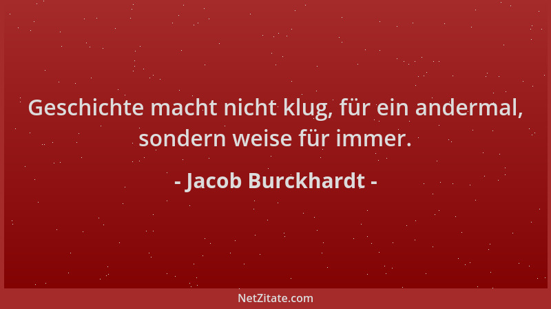 Jacob Burckhardt - Geschichte macht nicht klug, für ein andermal, sondern weise für immer....