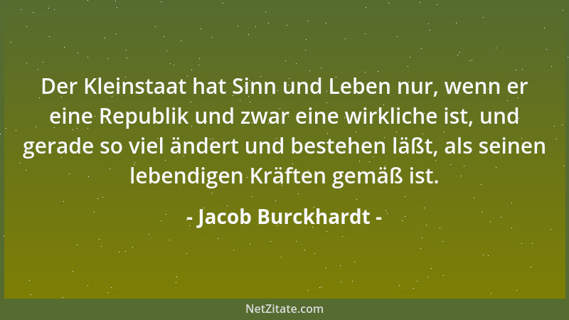 Jacob Burckhardt - Der Kleinstaat hat Sinn und Leben nur, wenn er eine Republik und zwar eine wirkliche ist, und gerade so...