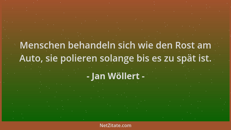 Jan Wöllert - Menschen behandeln sich wie den Rost am Auto, sie polieren solange bis es zu spät ist....