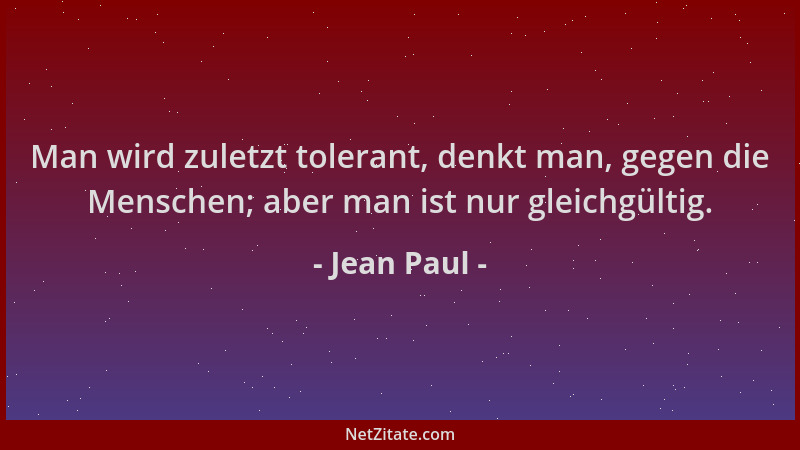 Jean Paul - Man wird zuletzt tolerant, denkt man, gegen die Menschen; aber man ist nur gleichgültig....