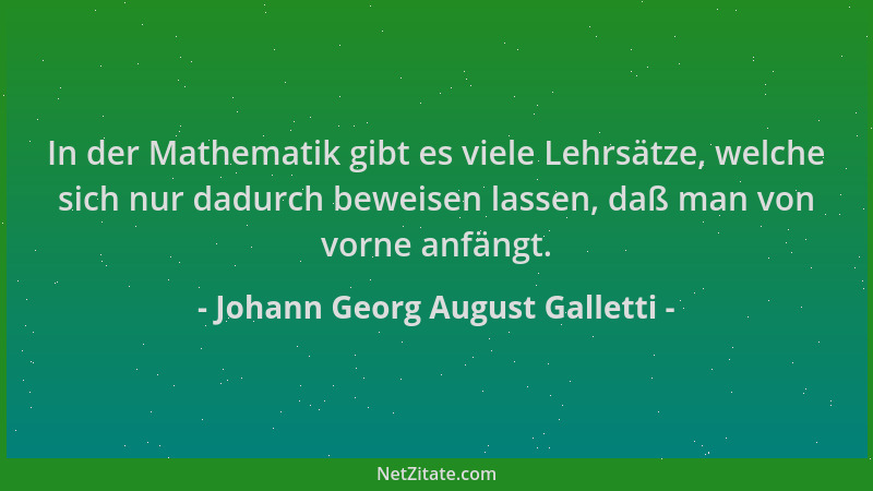 Johann Georg August Galletti - In der Mathematik gibt es viele Lehrsätze, welche sich nur dadurch beweisen lassen, daß man...