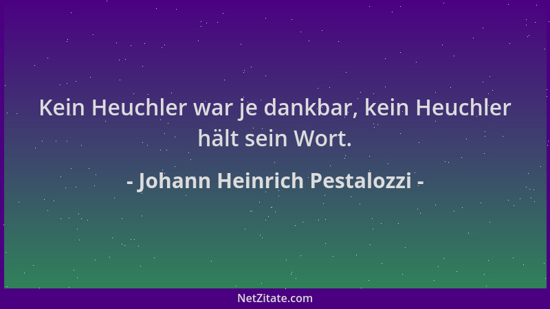 Johann Heinrich Pestalozzi - Kein Heuchler war je dankbar, kein Heuchler hält sein Wort....