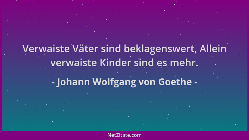 Johann Wolfgang von Goethe - Verwaiste Väter sind beklagenswert, Allein verwaiste Kinder sind es mehr....