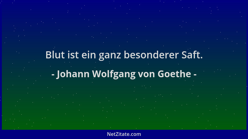Johann Wolfgang von Goethe - Blut ist ein ganz besonderer Saft....