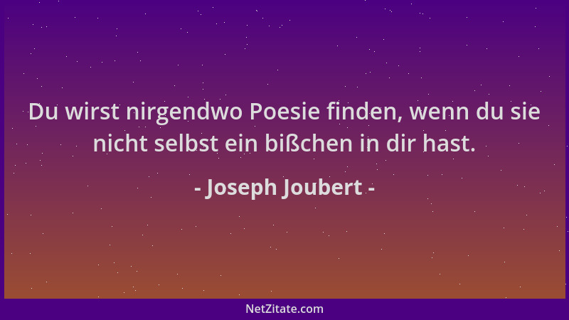 Joseph Joubert - Du wirst nirgendwo Poesie finden, wenn du sie nicht selbst ein bißchen in dir hast....