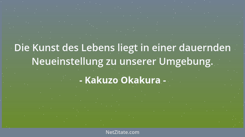 Kakuzo Okakura - Die Kunst des Lebens liegt in einer dauernden Neueinstellung zu unserer Umgebung....