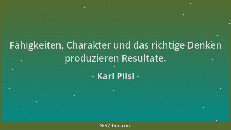 Karl Pilsl - Fähigkeiten, Charakter und das richtige Denken produzieren Resultate....