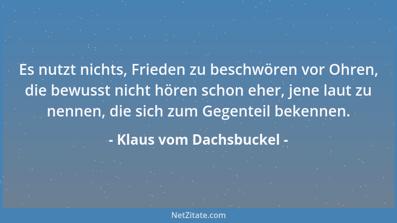 Klaus vom Dachsbuckel - Es nutzt nichts, Frieden zu beschwören vor Ohren, die bewusst nicht hören schon eher, jene laut zu...