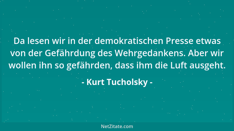 Kurt Tucholsky - Da lesen wir in der demokratischen Presse etwas von der Gefährdung des Wehrgedankens. Aber wir wollen ihn...