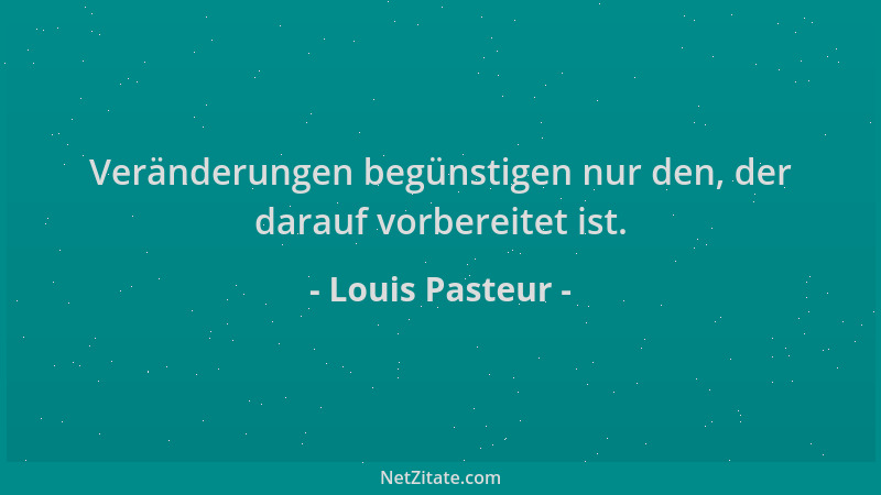 Louis Pasteur - Veränderungen begünstigen nur den, der darauf vorbereitet ist....