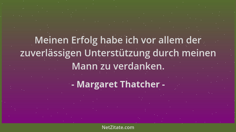 Margaret Thatcher - Meinen Erfolg habe ich vor allem der zuverlässigen Unterstützung durch meinen Mann zu verdanken....