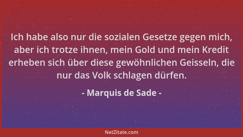 Marquis de Sade - Ich habe also nur die sozialen Gesetze gegen mich, aber ich trotze ihnen, mein Gold und mein Kredit erheb...