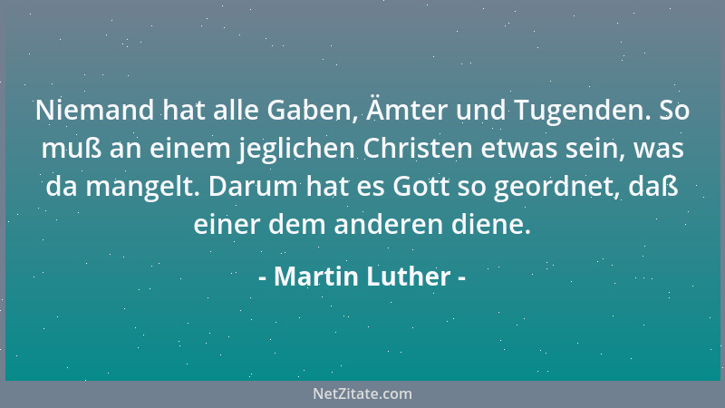 Martin Luther - Niemand hat alle Gaben, Ämter und Tugenden. So muß an einem jeglichen Christen etwas sein, was da mangelt....