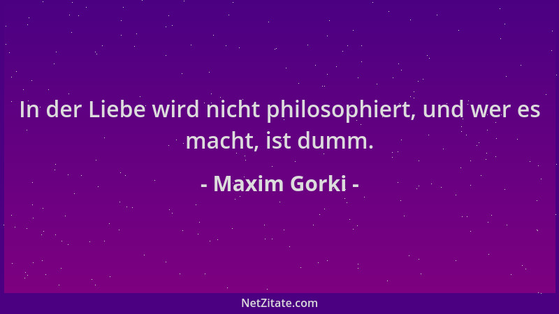 Maxim Gorki - In der Liebe wird nicht philosophiert, und wer es macht, ist dumm....