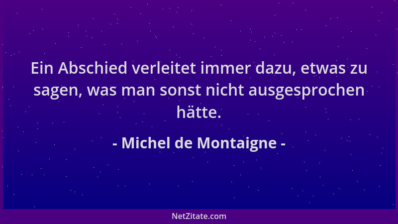 Michel de Montaigne - Ein Abschied verleitet immer dazu, etwas zu sagen, was man sonst nicht ausgesprochen hätte....