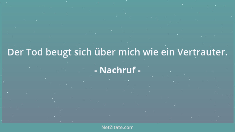 Nachruf - Der Tod beugt sich über mich wie ein Vertrauter....