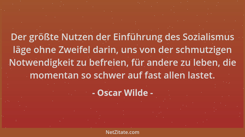 Oscar Wilde - Der größte Nutzen der Einführung des Sozialismus läge ohne Zweifel darin, uns von der schmutzigen Notwendigke...