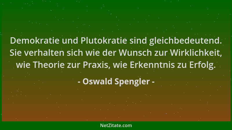 Oswald Spengler - Demokratie und Plutokratie sind gleichbedeutend. Sie verhalten sich wie der Wunsch zur Wirklichkeit, wie...