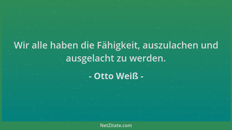 Otto Weiß - Wir alle haben die Fähigkeit, auszulachen und ausgelacht zu werden....