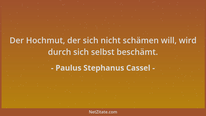 Paulus Stephanus Cassel - Der Hochmut, der sich nicht schämen will, wird durch sich selbst beschämt....