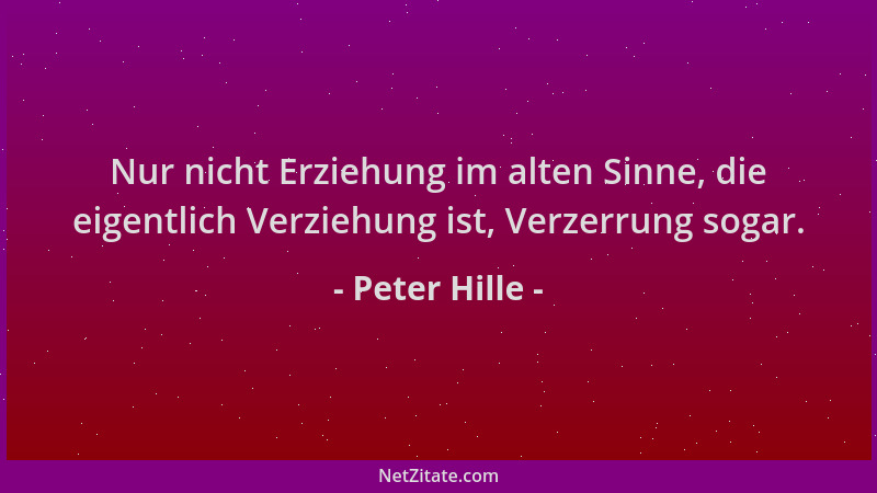 Peter Hille - Nur nicht Erziehung im alten Sinne, die eigentlich Verziehung ist, Verzerrung sogar....