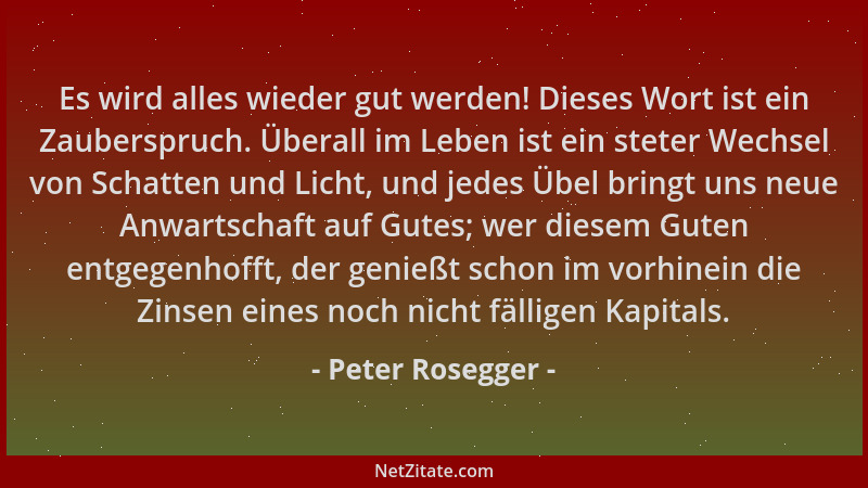 Peter Rosegger - Es wird alles wieder gut werden! Dieses Wort ist ein Zauberspruch. Überall im Leben ist ein steter Wechsel...