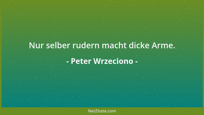 Peter Wrzeciono - Nur selber rudern macht dicke Arme....