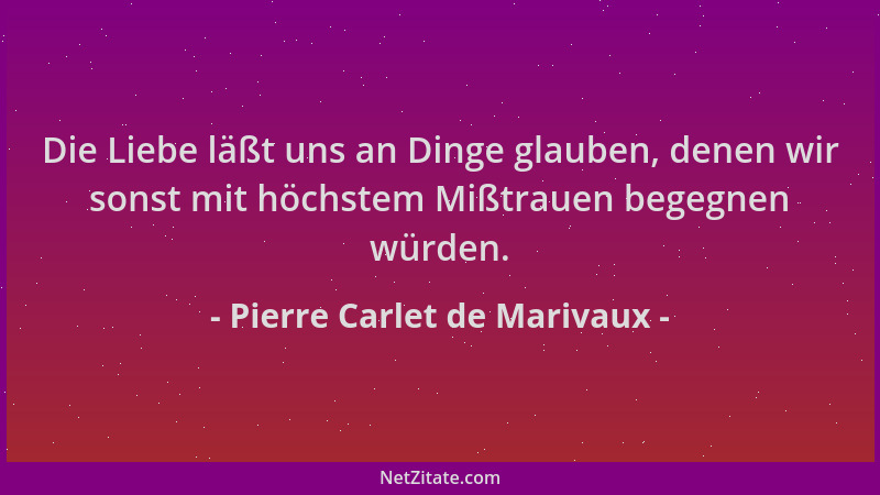 Pierre Carlet de Marivaux - Die Liebe läßt uns an Dinge glauben, denen wir sonst mit höchstem Mißtrauen begegnen würden....