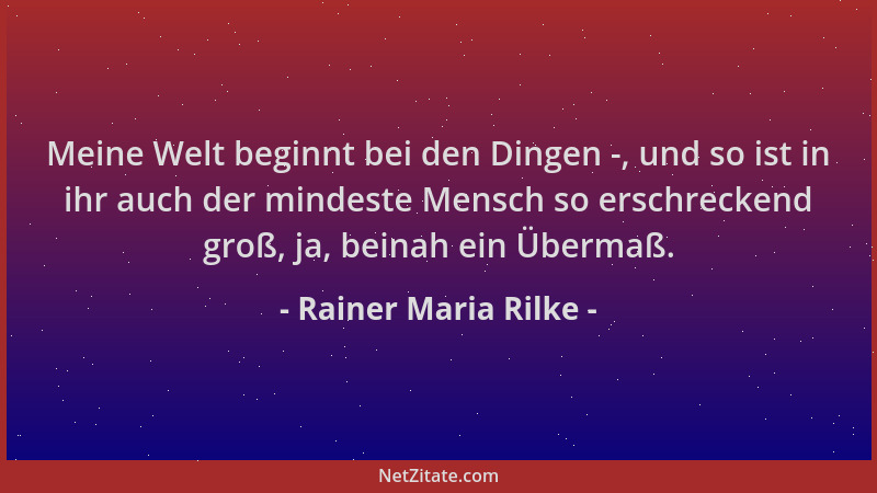 Rainer Maria Rilke - Meine Welt beginnt bei den Dingen -, und so ist in ihr auch der mindeste Mensch so erschreckend groß,...