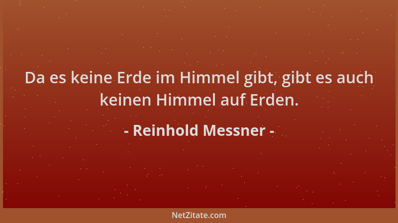 Reinhold Messner - Da es keine Erde im Himmel gibt, gibt es auch keinen Himmel auf Erden....