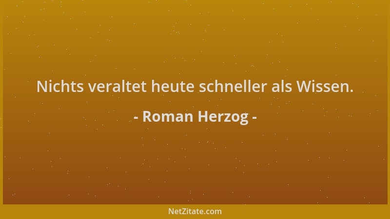 Roman Herzog - Nichts veraltet heute schneller als Wissen....