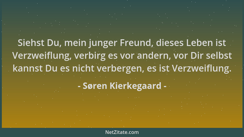 Søren Kierkegaard - Siehst Du, mein junger Freund, dieses Leben ist Verzweiflung, verbirg es vor andern, vor Dir selbst kan...