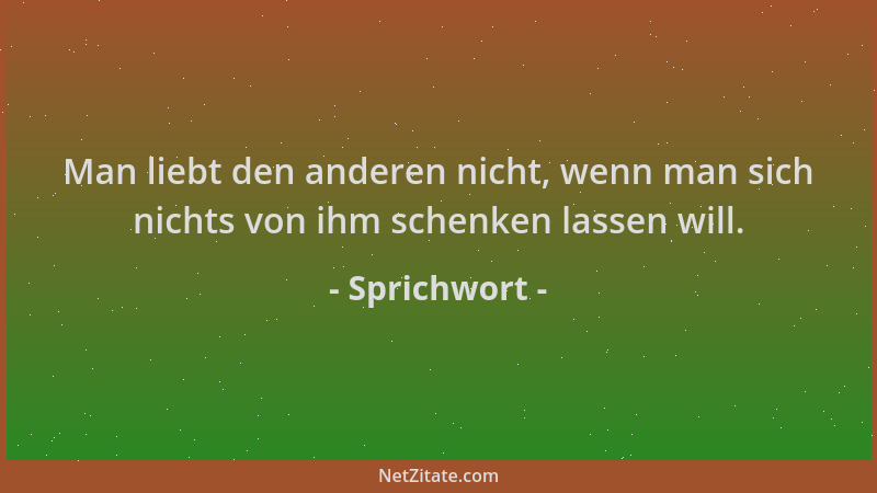 Sprichwort - Man liebt den anderen nicht, wenn man sich nichts von ihm schenken lassen will....