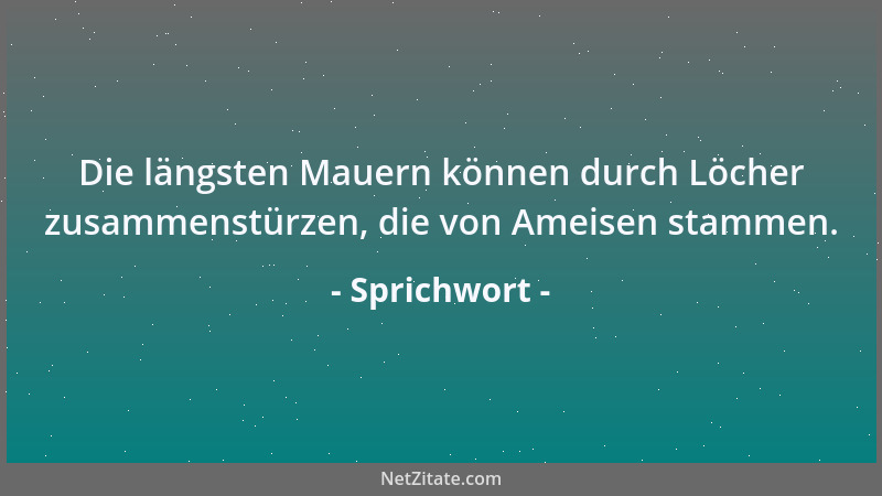 Sprichwort - Die längsten Mauern können durch Löcher zusammenstürzen, die von Ameisen stammen....