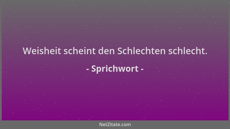 Sprichwort - Weisheit scheint den Schlechten schlecht....