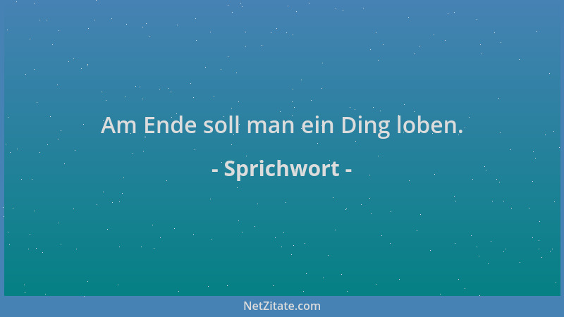 Sprichwort - Am Ende soll man ein Ding loben....