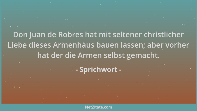 Sprichwort - Don Juan de Robres hat mit seltener christlicher Liebe dieses Armenhaus bauen lassen; aber vorher hat der die...