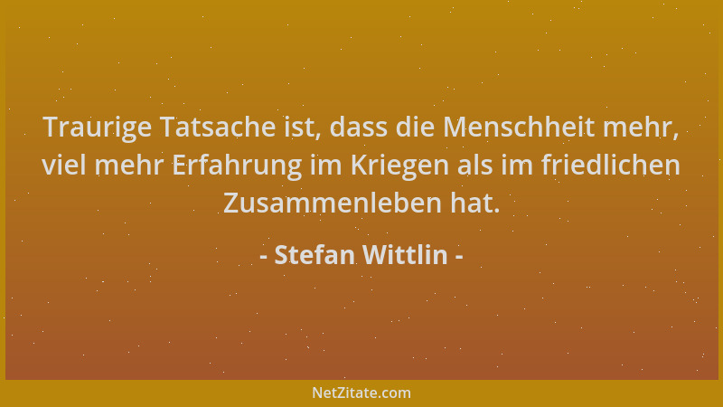 Stefan Wittlin - Traurige Tatsache ist, dass die Menschheit mehr, viel mehr Erfahrung im Kriegen als im friedlichen Zusamme...