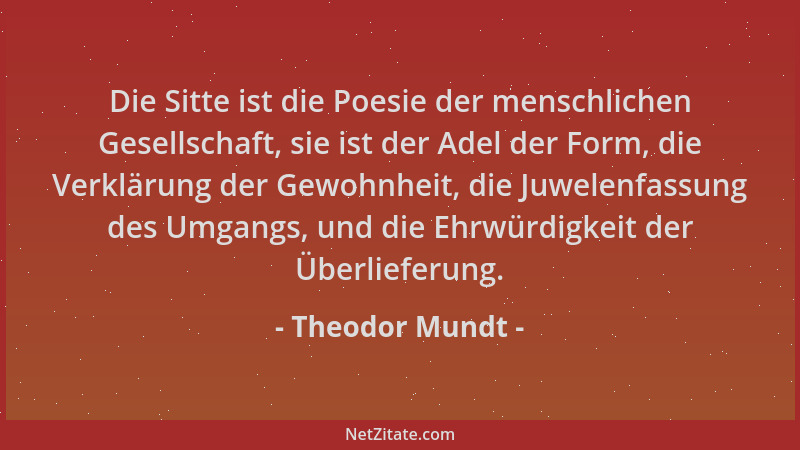 Theodor Mundt - Die Sitte ist die Poesie der menschlichen Gesellschaft, sie ist der Adel der Form, die Verklärung der Gewoh...