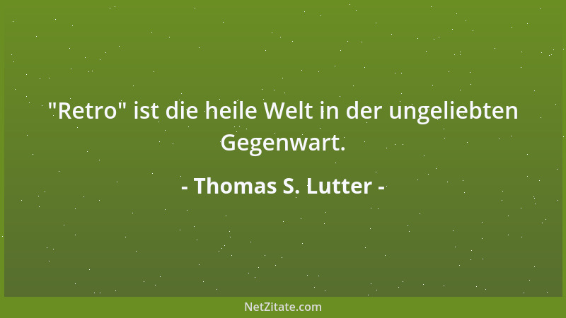 Thomas S. Lutter -  "Retro " ist die heile Welt in der ungeliebten Gegenwart....