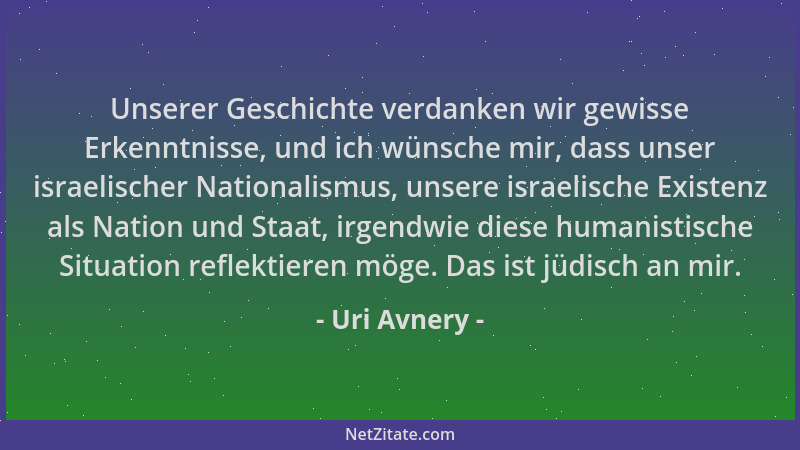 Uri Avnery - Unserer Geschichte verdanken wir gewisse Erkenntnisse, und ich wünsche mir, dass unser israelischer Nationalis...