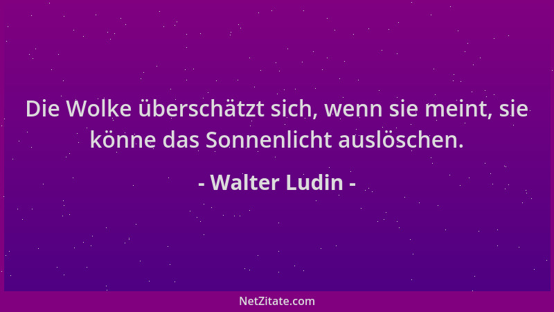 Walter Ludin - Die Wolke überschätzt sich, wenn sie meint, sie könne das Sonnenlicht auslöschen....