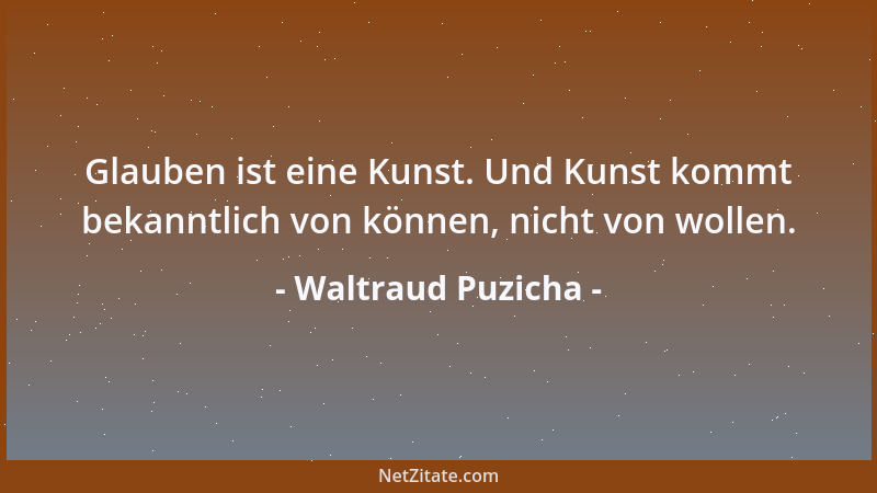 Waltraud Puzicha - Glauben ist eine Kunst. Und Kunst kommt bekanntlich von können, nicht von wollen....