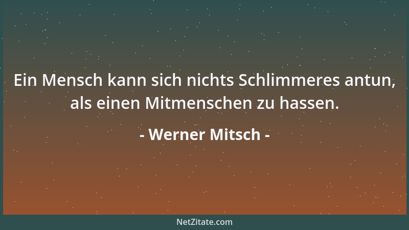 Werner Mitsch - Ein Mensch kann sich nichts Schlimmeres antun, als einen Mitmenschen zu hassen....