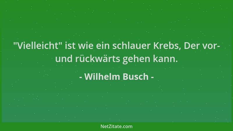 Wilhelm Busch -  "Vielleicht " ist wie ein schlauer Krebs, Der vor- und rückwärts gehen kann....