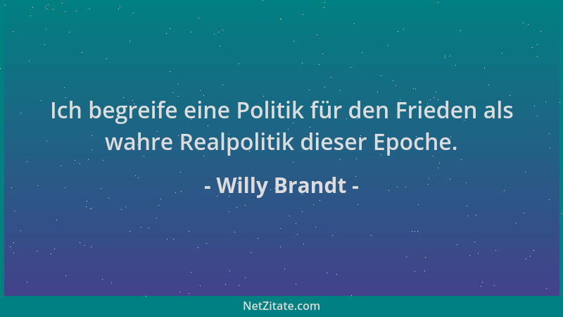 Willy Brandt - Ich begreife eine Politik für den Frieden als wahre Realpolitik dieser Epoche....