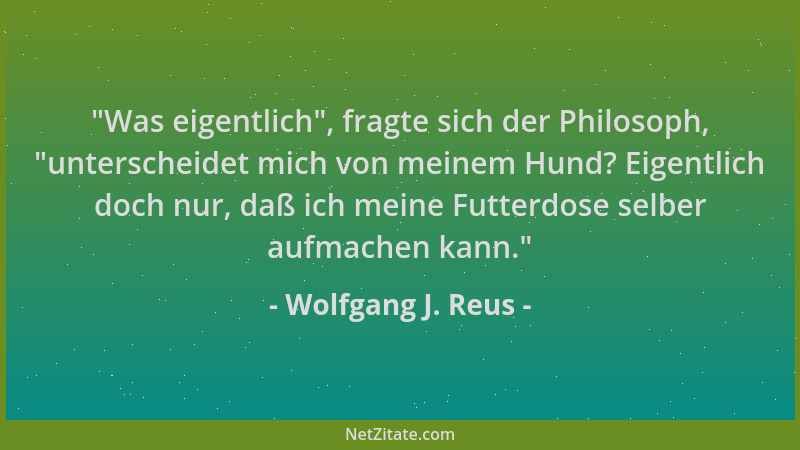 Wolfgang J. Reus -  "Was eigentlich ", fragte sich der Philosoph,  "unterscheidet mich von meinem Hund? Eigentlich doch nur, d...