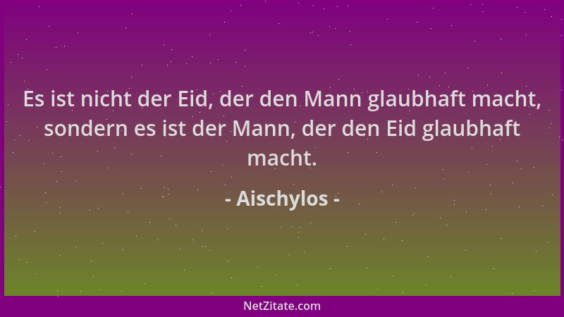 Aischylos - Es ist nicht der Eid, der den Mann glaubhaft macht, sondern es ist der Mann, der den Eid glaubhaft macht....