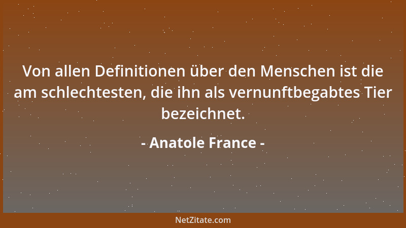 Anatole France - Von allen Definitionen über den Menschen ist die am schlechtesten, die ihn als vernunftbegabtes Tier bezei...